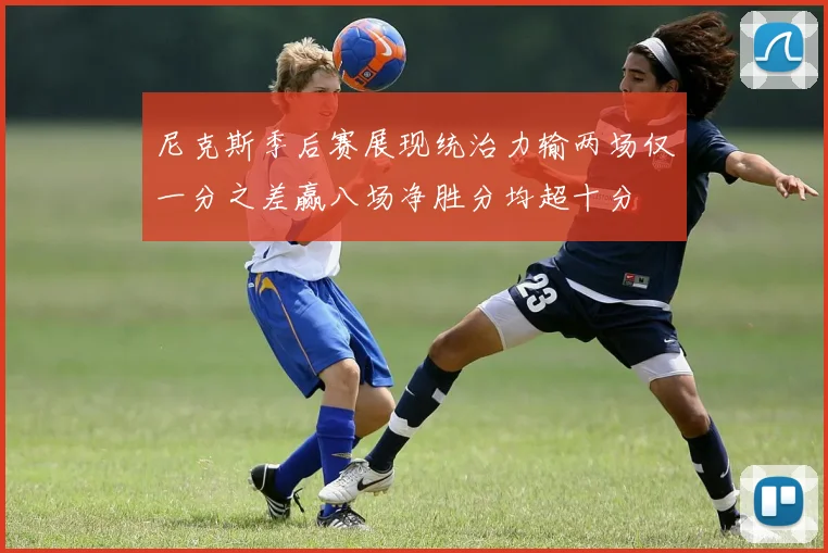 尼克斯季后赛展现统治力输两场仅一分之差赢八场净胜分均超十分