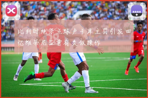 比利时绝杀点球卢卡库主罚引发回忆维蒂尼亚曾有类似操作