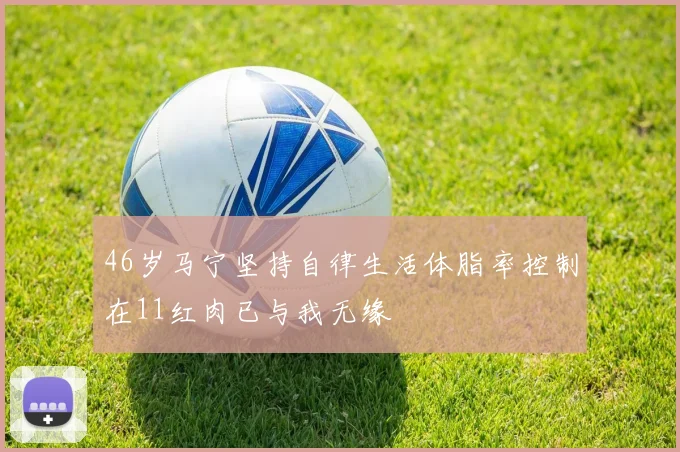 46岁马宁坚持自律生活体脂率控制在11红肉已与我无缘
