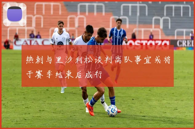 热刺与里沙利松谈判离队事宜或将于赛季结束后成行