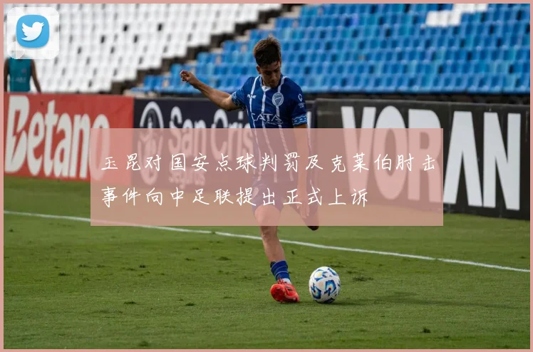 玉昆对国安点球判罚及克莱伯肘击事件向中足联提出正式上诉