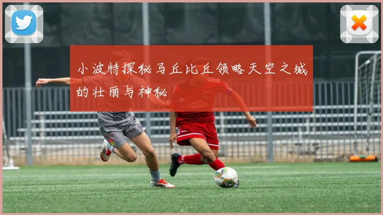 小波特探秘马丘比丘领略天空之城的壮丽与神秘