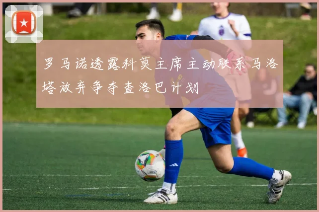 罗马诺透露科莫主席主动联系马洛塔放弃争夺查洛巴计划
