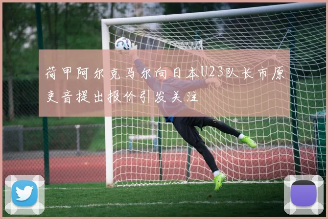 荷甲阿尔克马尔向日本U23队长市原吏音提出报价引发关注
