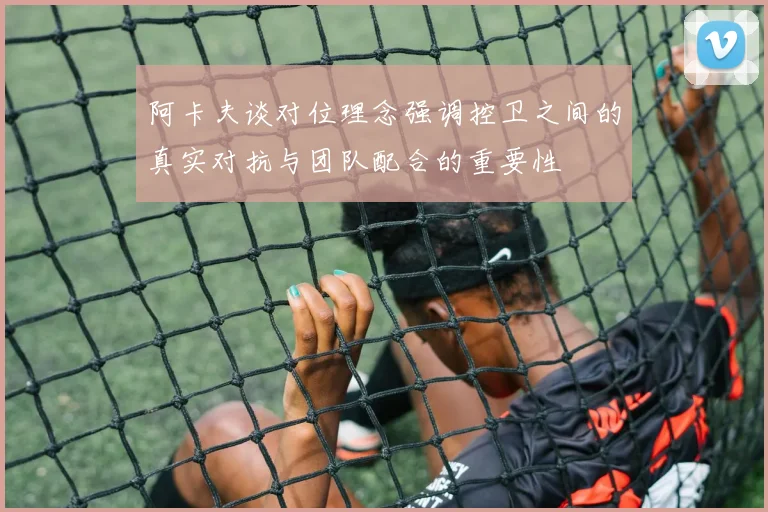 阿卡夫谈对位理念强调控卫之间的真实对抗与团队配合的重要性