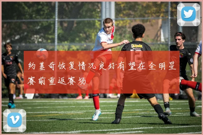 约基奇恢复情况良好有望在全明星赛前重返赛场