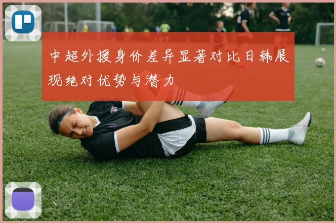 中超外援身价差异显著对比日韩展现绝对优势与潜力