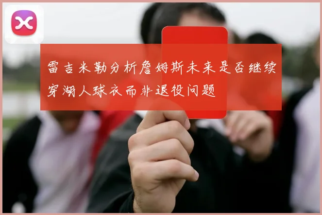 雷吉米勒分析詹姆斯未来是否继续穿湖人球衣而非退役问题