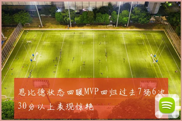 恩比德状态回暖MVP回归过去7场6次30分以上表现惊艳