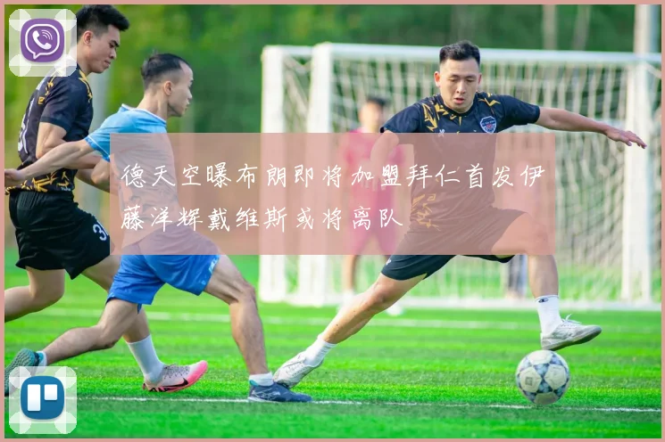 德天空曝布朗即将加盟拜仁首发伊藤洋辉戴维斯或将离队
