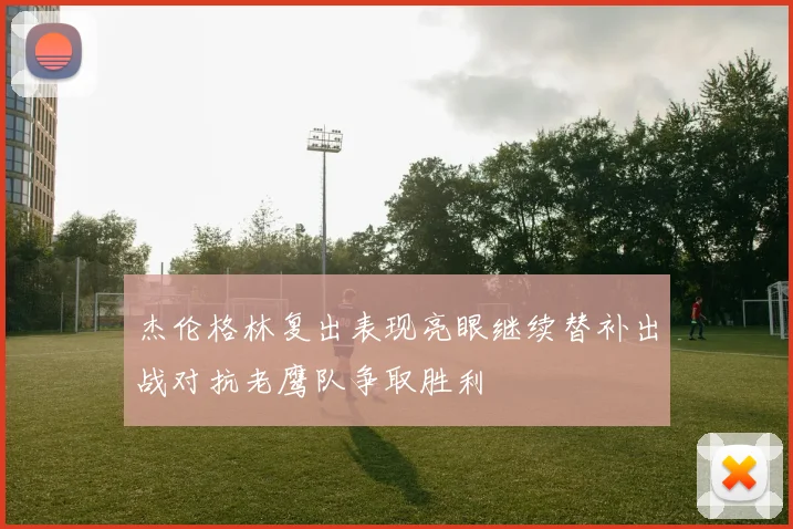 杰伦格林复出表现亮眼继续替补出战对抗老鹰队争取胜利