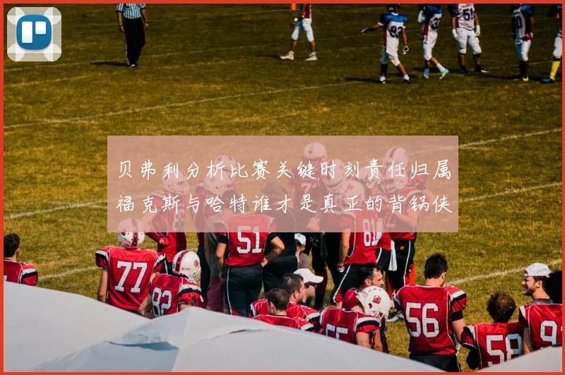 贝弗利分析比赛关键时刻责任归属福克斯与哈特谁才是真正的背锅侠