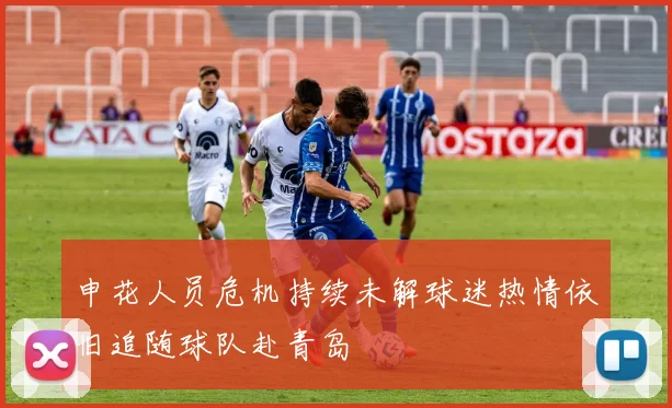申花人员危机持续未解球迷热情依旧追随球队赴青岛