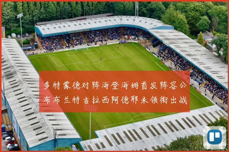 多特蒙德对阵海登海姆首发阵容公布布兰特吉拉西阿德耶米领衔出战