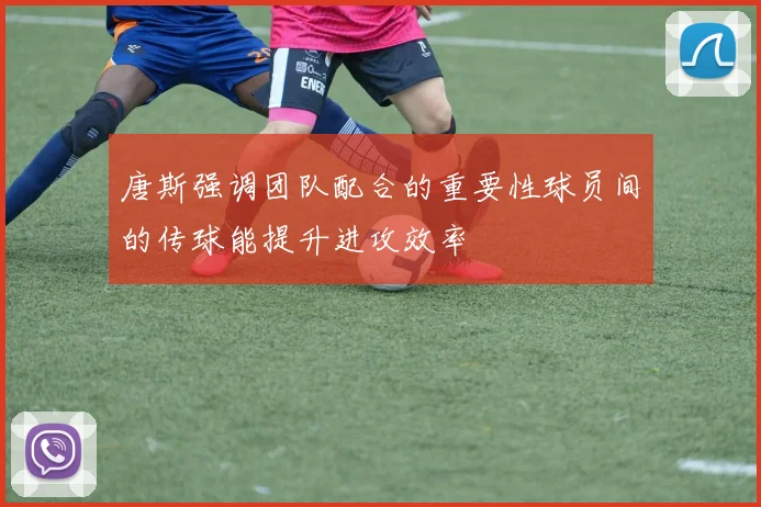 唐斯强调团队配合的重要性球员间的传球能提升进攻效率