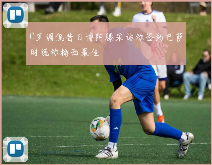 C罗调侃昔日博阿滕采访称签约巴萨时谎称梅西最佳