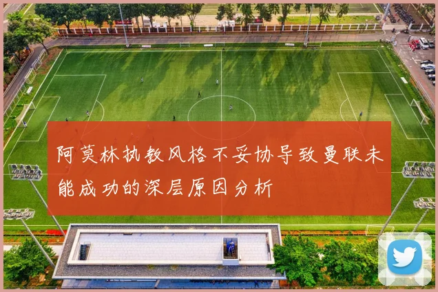 阿莫林执教风格不妥协导致曼联未能成功的深层原因分析