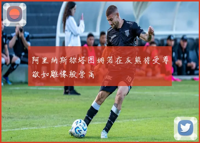 阿里纳斯称塔图姆若在灰熊将受尊敬如雕像般崇高