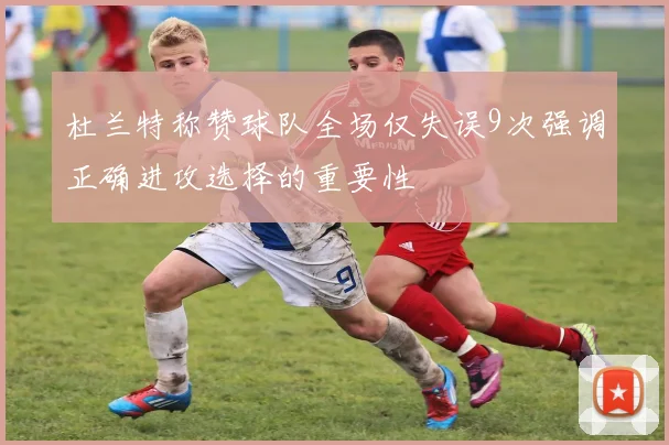 杜兰特称赞球队全场仅失误9次强调正确进攻选择的重要性
