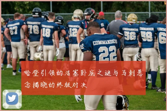 哈登引领的活塞卧底之谜与马刺悬念揭晓的终极对决