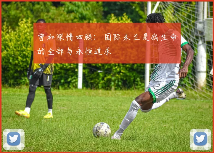 曾加深情回顾：国际米兰是我生命的全部与永恒追求